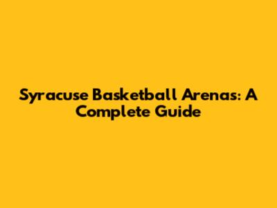 Syracuse Basketball Arenas: A Complete Guide