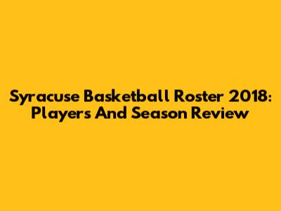 Syracuse Basketball Roster 2018: Players And Season Review