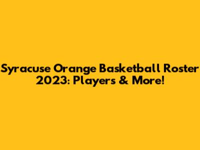 Syracuse Orange Basketball Roster 2023: Players & More!