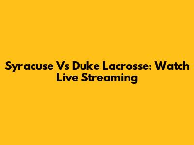 Syracuse Vs Duke Lacrosse: Watch Live Streaming