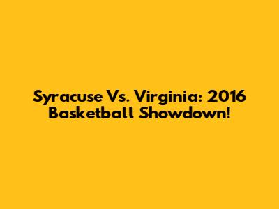 Syracuse Vs. Virginia: 2016 Basketball Showdown!