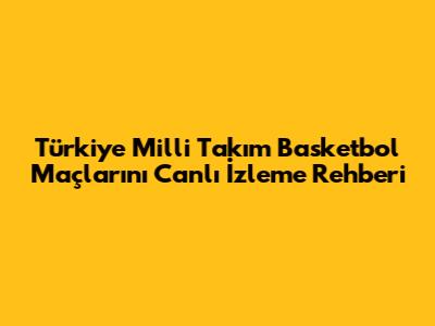 Türkiye Milli Takım Basketbol Maçlarını Canlı İzleme Rehberi