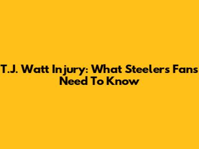 T.J. Watt Injury: What Steelers Fans Need To Know