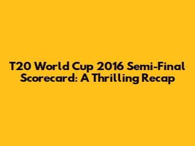T20 World Cup 2016 Semi-Final Scorecard: A Thrilling Recap
