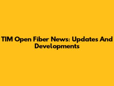 TIM Open Fiber News: Updates And Developments