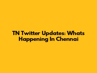 TN Twitter Updates: What's Happening In Chennai