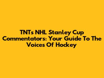 TNT's NHL Stanley Cup Commentators: Your Guide To The Voices Of Hockey