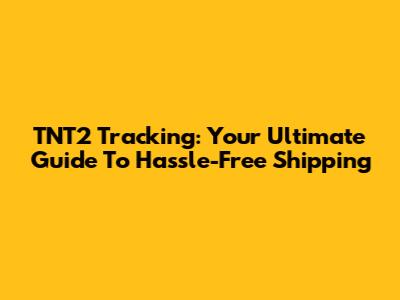 TNT2 Tracking: Your Ultimate Guide To Hassle-Free Shipping