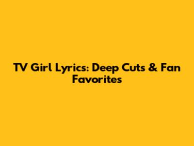 TV Girl Lyrics: Deep Cuts & Fan Favorites
