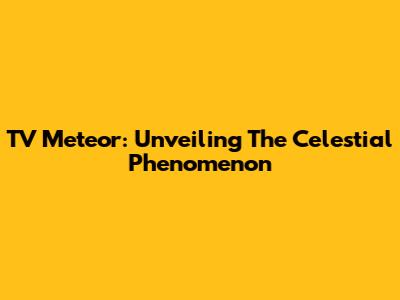 TV Meteor: Unveiling The Celestial Phenomenon