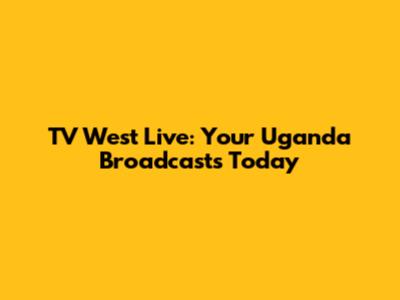 TV West Live: Your Uganda Broadcasts Today