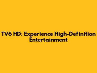 TV6 HD: Experience High-Definition Entertainment