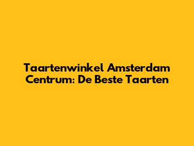 Taartenwinkel Amsterdam Centrum: De Beste Taarten