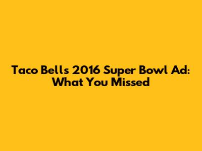 Taco Bell's 2016 Super Bowl Ad: What You Missed