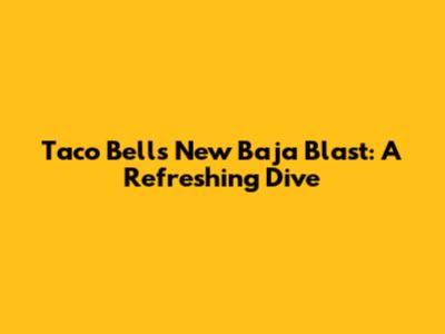 Taco Bell's New Baja Blast: A Refreshing Dive
