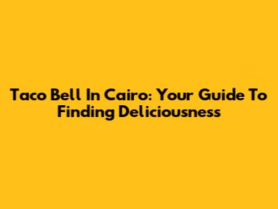 Taco Bell In Cairo: Your Guide To Finding Deliciousness