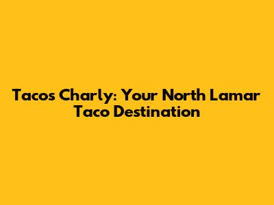 Tacos Charly: Your North Lamar Taco Destination