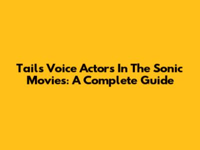 Tails' Voice Actors In The Sonic Movies: A Complete Guide