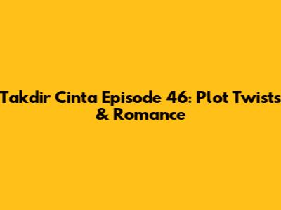 Takdir Cinta Episode 46: Plot Twists & Romance