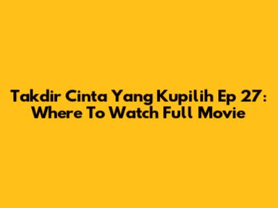 Takdir Cinta Yang Kupilih Ep 27: Where To Watch Full Movie