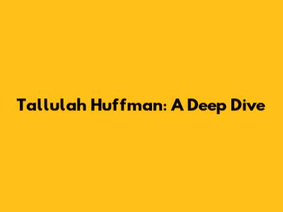 Tallulah Huffman: A Deep Dive