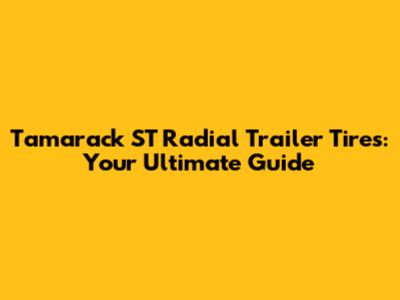 Tamarack ST Radial Trailer Tires: Your Ultimate Guide