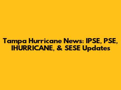 Tampa Hurricane News: IPSE, PSE, IHURRICANE, & SESE Updates