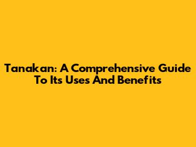 Tanakan: A Comprehensive Guide To Its Uses And Benefits