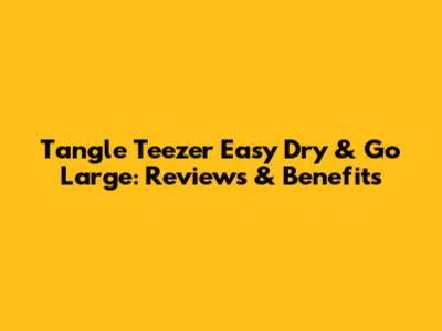 Tangle Teezer Easy Dry & Go Large: Reviews & Benefits