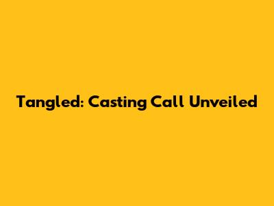 Tangled: Casting Call Unveiled