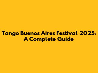 Tango Buenos Aires Festival 2025: A Complete Guide