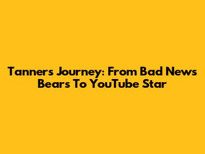 Tanner's Journey: From Bad News Bears To YouTube Star