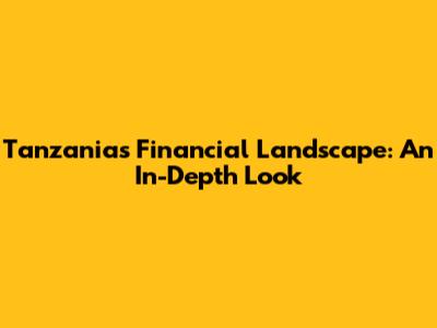 Tanzania's Financial Landscape: An In-Depth Look
