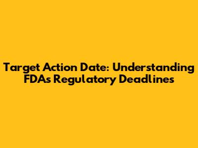Target Action Date: Understanding FDA's Regulatory Deadlines