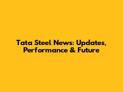 Tata Steel News: Updates, Performance & Future