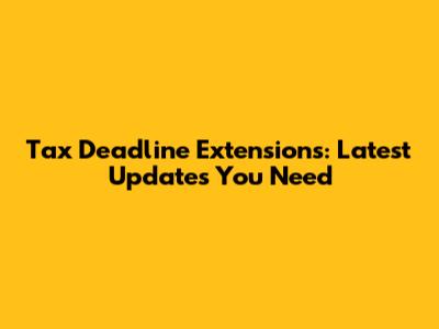 Tax Deadline Extensions: Latest Updates You Need