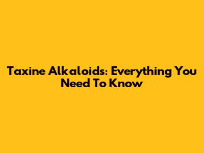 Taxine Alkaloids: Everything You Need To Know