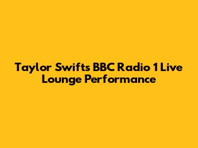 Taylor Swift's BBC Radio 1 Live Lounge Performance