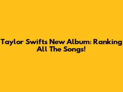 Taylor Swift's New Album: Ranking All The Songs!