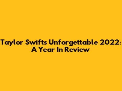 Taylor Swift's Unforgettable 2022: A Year In Review