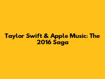 Taylor Swift & Apple Music: The 2016 Saga