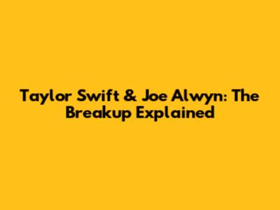 Taylor Swift & Joe Alwyn: The Breakup Explained