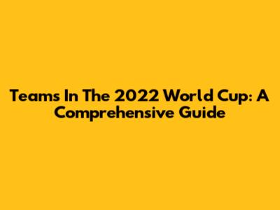 Teams In The 2022 World Cup: A Comprehensive Guide