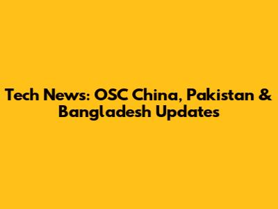 Tech News: OSC China, Pakistan & Bangladesh Updates