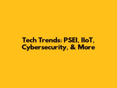 Tech Trends: PSEI, IIoT, Cybersecurity, & More