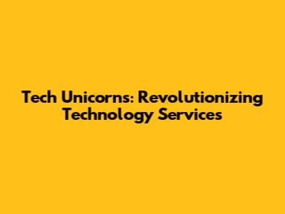 Tech Unicorns: Revolutionizing Technology Services