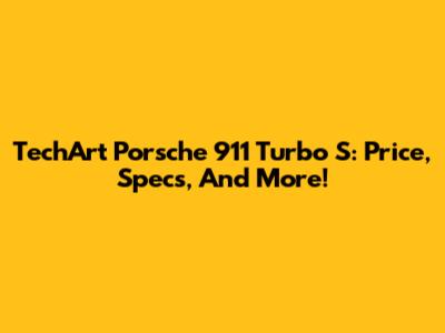 TechArt Porsche 911 Turbo S: Price, Specs, And More!