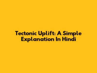 Tectonic Uplift: A Simple Explanation In Hindi