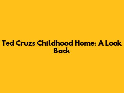 Ted Cruz's Childhood Home: A Look Back