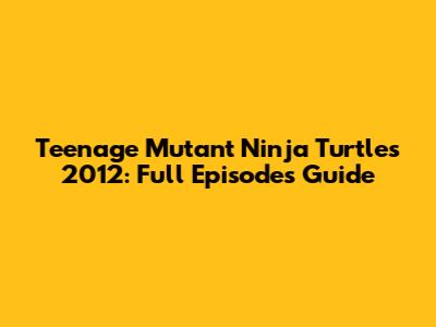 Teenage Mutant Ninja Turtles 2012: Full Episodes Guide